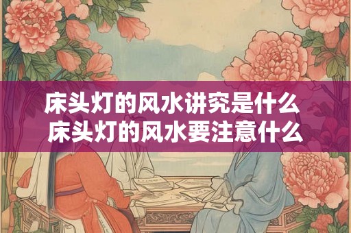 床头灯的风水讲究是什么 床头灯的风水要注意什么