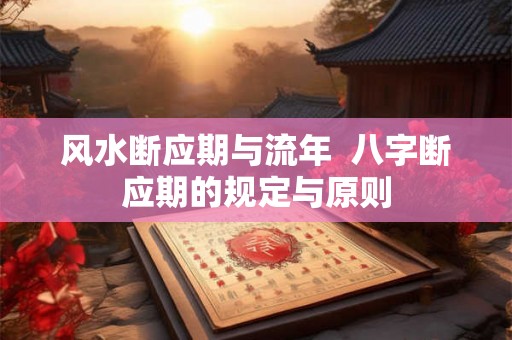 风水断应期与流年 八字断应期的规定与原则 风水断应期与流年 八字断应期的规定与原则