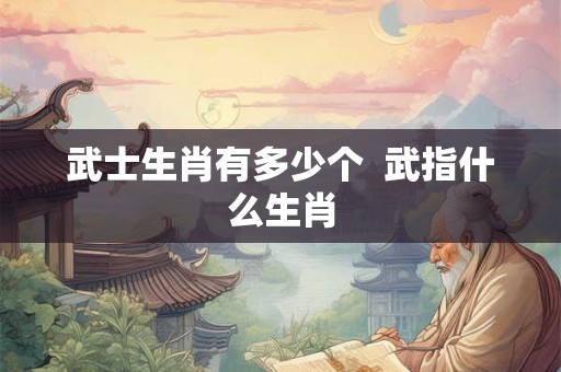 武士生肖有多少个  武指什么生肖