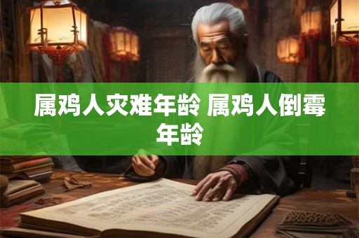 属鸡人灾难年龄 属鸡人倒霉年龄 属鸡人灾难年龄 属鸡人倒霉年龄