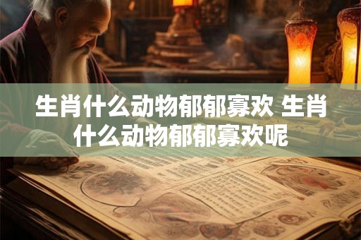 生肖什么动物郁郁寡欢 生肖什么动物郁郁寡欢呢
