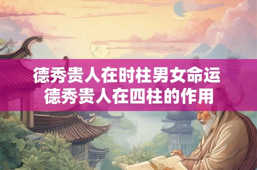 德秀贵人在时柱男女命运 德秀贵人在四柱的作用