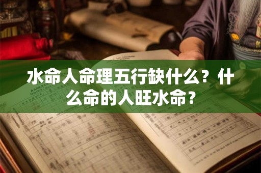 水命人命理五行缺什么？什么命的人旺水命？