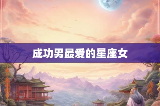 成功男最爱的星座女 成功男最爱的星座女