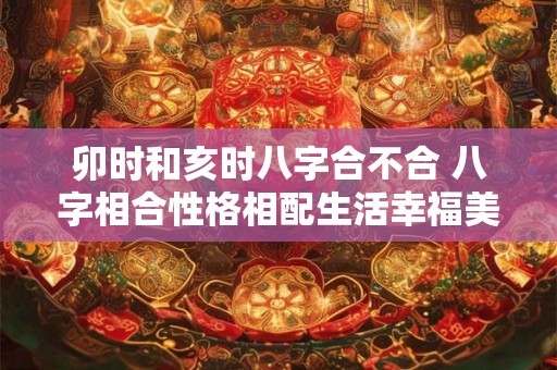 卯时和亥时八字合不合 八字相合性格相配生活幸福美满 卯时和亥时八字合不合 八字相合性格相配生活幸福美满