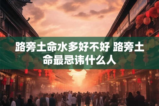 路旁土命水多好不好 路旁土命最忌讳什么人