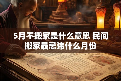 5月不搬家是什么意思 民间搬家最忌讳什么月份