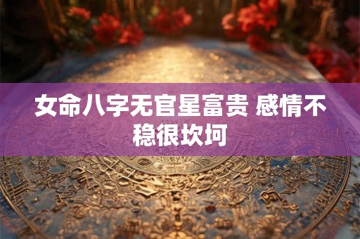 女命八字无官星富贵 感情不稳很坎坷