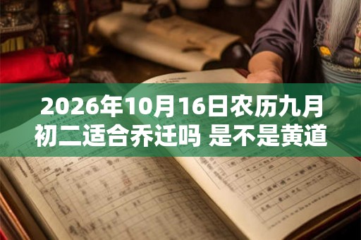 2026年10月16日农历九月初二适合乔迁吗 是不是黄道吉日