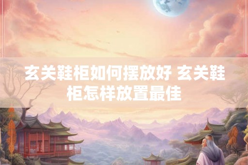 玄关鞋柜如何摆放好 玄关鞋柜怎样放置最佳 玄关鞋柜如何摆放好 玄关鞋柜怎样放置最佳