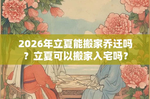 2026年立夏能搬家乔迁吗?立夏可以搬家入宅吗? 2026年立夏能搬家乔迁吗?立夏可以搬家入宅吗?