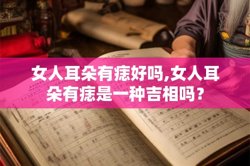 女人耳朵有痣好吗,女人耳朵有痣是一种吉相吗？