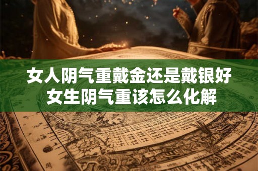 女人阴气重戴金还是戴银好 女生阴气重该怎么化解