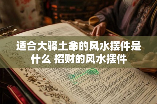 适合大驿土命的风水摆件是什么 招财的风水摆件