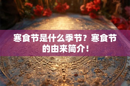 寒食节是什么季节？寒食节的由来简介！