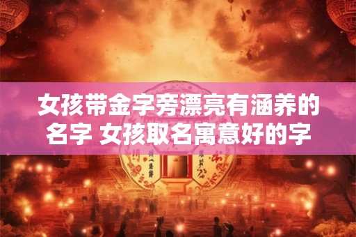 女孩带金字旁漂亮有涵养的名字 女孩取名寓意好的字 女孩带金字旁漂亮有涵养的名字 女孩取名寓意好的字