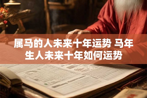 属马的人未来十年运势 马年生人未来十年如何运势