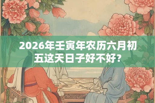 2026年壬寅年农历六月初五这天日子好不好? 2026年壬寅年农历六月初五这天日子好不好?
