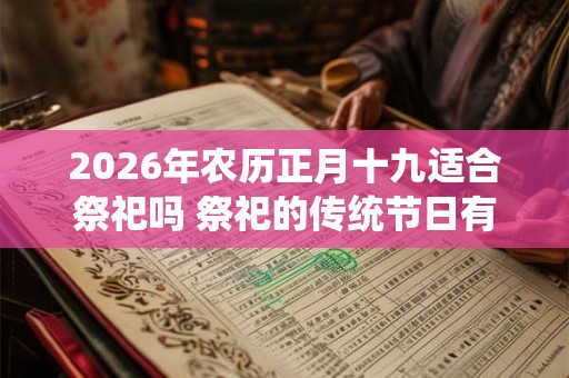 2026年农历正月十九适合祭祀吗 祭祀的传统节日有哪些