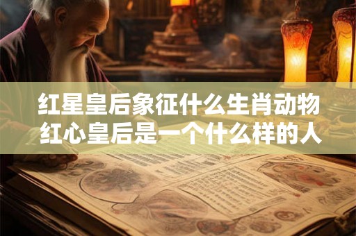红星皇后象征什么生肖动物 红心皇后是一个什么样的人