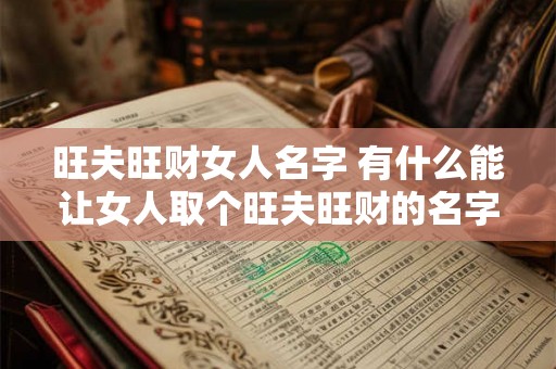 旺夫旺财女人名字 有什么能让女人取个旺夫旺财的名字