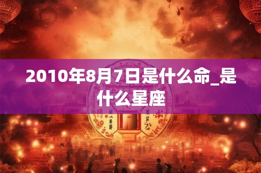 2010年8月7日是什么命_是什么星座