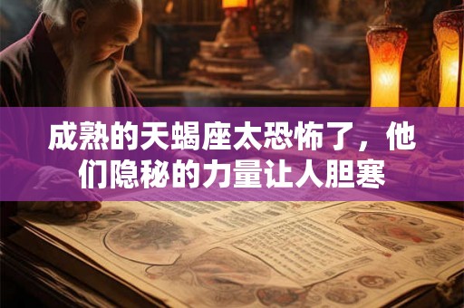 成熟的天蝎座太恐怖了,他们隐秘的力量让人胆寒 成熟的天蝎座太恐怖了,他们隐秘的力量让人胆寒