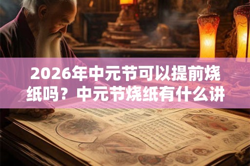 2026年中元节可以提前烧纸吗？中元节烧纸有什么讲究？