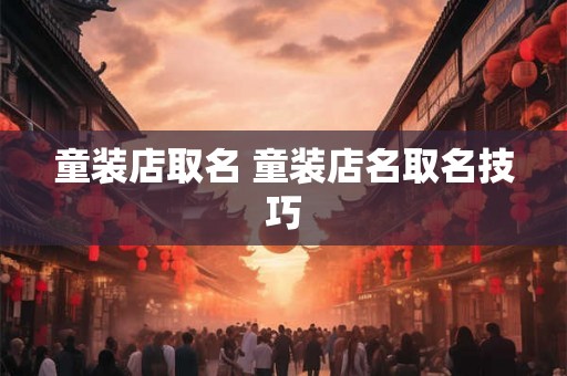 童装店取名 童装店名取名技巧 童装店取名 童装店名取名技巧