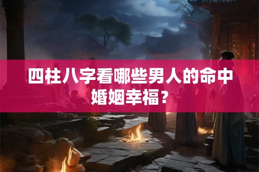 四柱八字看哪些男人的命中婚姻幸福? 四柱八字看哪些男人的命中婚姻幸福?