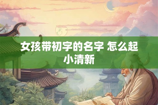 女孩带初字的名字 怎么起小清新 女孩带初字的名字 怎么起小清新