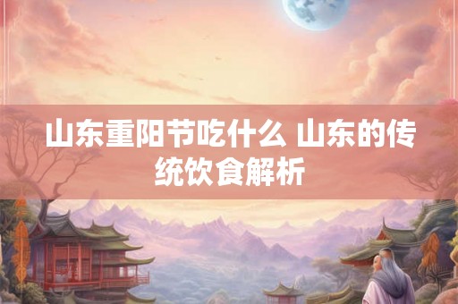 山东重阳节吃什么 山东的传统饮食解析 山东重阳节吃什么 山东的传统饮食解析