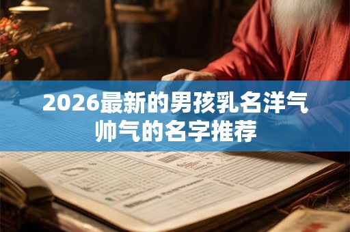 2026最新的男孩乳名洋气帅气的名字推荐 2026最新的男孩乳名洋气帅气的名字推荐