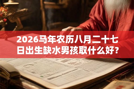 2026马年农历八月二十七日出生缺水男孩取什么好? 2026马年农历八月二十七日出生缺水男孩取什么好?