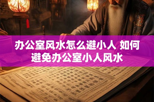 办公室风水怎么避小人 如何避免办公室小人风水