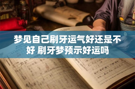 梦见自己刷牙运气好还是不好 刷牙梦预示好运吗 梦见自己刷牙运气好还是不好 刷牙梦预示好运吗