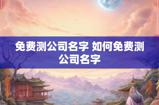 免费测公司名字 如何免费测公司名字