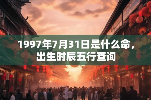 1997年7月31日是什么命，出生时辰五行查询