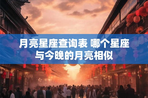 月亮星座查询表 哪个星座与今晚的月亮相似 月亮星座查询表 哪个星座与今晚的月亮相似