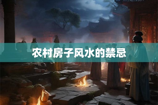 农村房子风水的禁忌 农村房子风水的禁忌