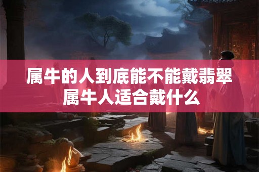 属牛的人到底能不能戴翡翠 属牛人适合戴什么