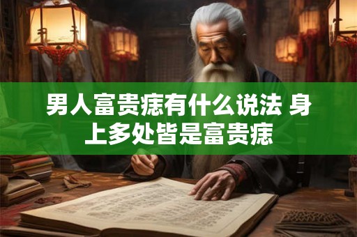 男人富贵痣有什么说法 身上多处皆是富贵痣