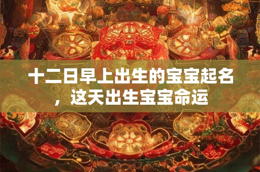 十二日早上出生的宝宝起名，这天出生宝宝命运