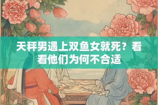 天秤男遇上双鱼女就死？看看他们为何不合适