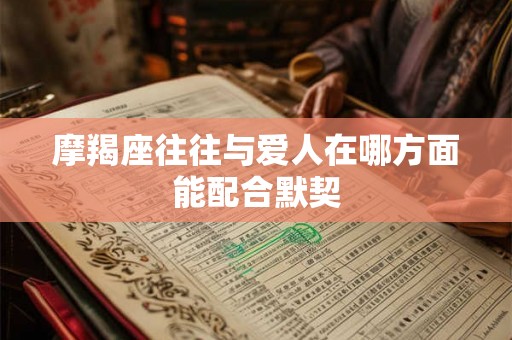摩羯座往往与爱人在哪方面能配合默契 摩羯座往往与爱人在哪方面能配合默契