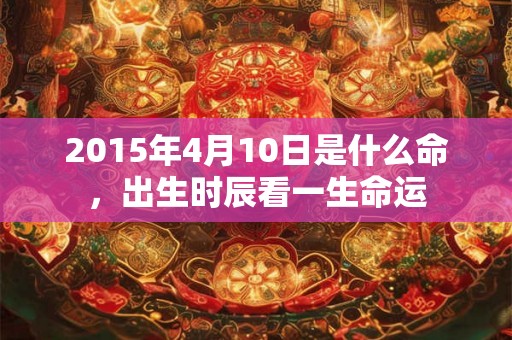 2015年4月10日是什么命，出生时辰看一生命运