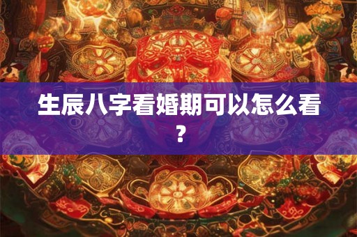 生辰八字看婚期可以怎么看？