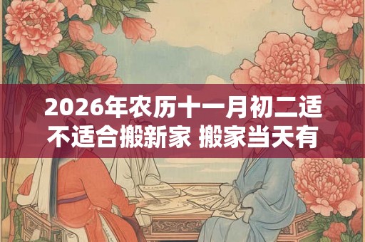 2026年农历十一月初二适不适合搬新家 搬家当天有什么讲究