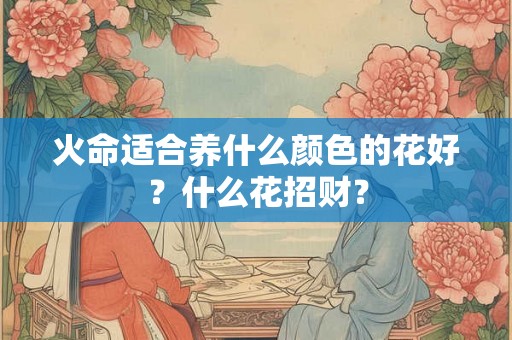 火命适合养什么颜色的花好？什么花招财？