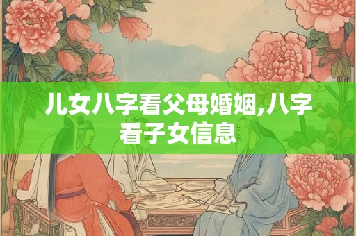 儿女八字看父母婚姻,八字看子女信息